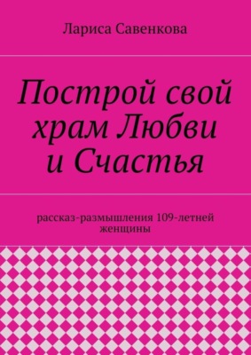Построй свой храм Любви и Счастья. Размышления 109-летней женщины