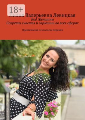Код Женщины. Секреты счастья и гармонии во всех сферах. Практическая психология перемен