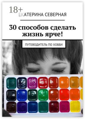 30 способов сделать жизнь ярче! Путеводитель по хобби