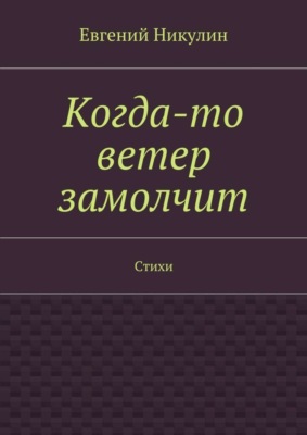 Когда-то ветер замолчит. Стихи