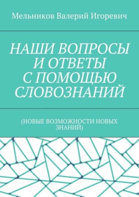 НАШИ ВОПРОСЫ И ОТВЕТЫ С ПОМОЩЬЮ СЛОВОЗНАНИЙ. (НОВЫЕ ВОЗМОЖНОСТИ НОВЫХ ЗНАНИЙ)