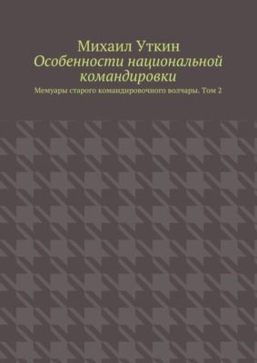Особенности национальной командировки. Мемуары старого командировочного волчары. Том 2