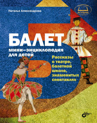 Балет. Мини-энциклопедия для детей. Рассказы о театре, балетной школе, знаменитых спектаклях
