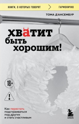 Хватит быть хорошим! Как прекратить подстраиваться под других и стать счастливым