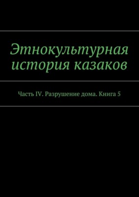 Этнокультурная история казаков. Часть IV. Разрушение дома. Книга 5