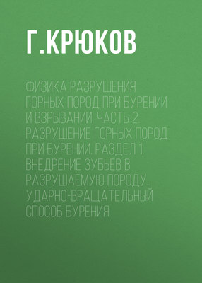 Физика разрушения горных пород при бурении и взрывании. Часть 2. Разрушение горных пород при бурении. Раздел 1. Внедрение зубьев в разрушаемую породу. Ударно-вращательный способ бурения
