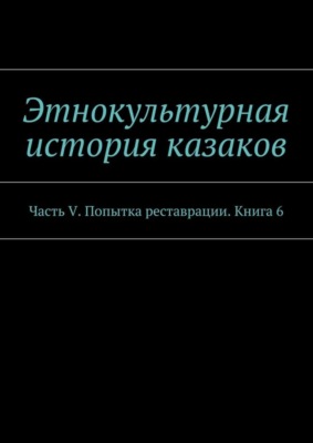 Этнокультурная история казаков. Часть V. Попытка реставрации. Книга 6