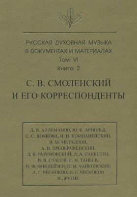 Русская духовная музыка в документах и материалах. Том 6. Книга 2: С. В. Смоленский и его корреспонденты. Переписка с С. С. Волковой, Д. В. Разумовским, А. В. Преображенским, В. М. Металловым, C. И. Танеевым, П. И. и М. И. Чайковскими. Письма к С. В. Смоленскому разных лиц