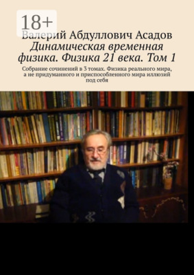 Динамическая временная физика. Физика 21 века. Том 1. Собрание сочинений в 3 томах. Физика реального мира, а не придуманного и приспособленного мира иллюзий под себя