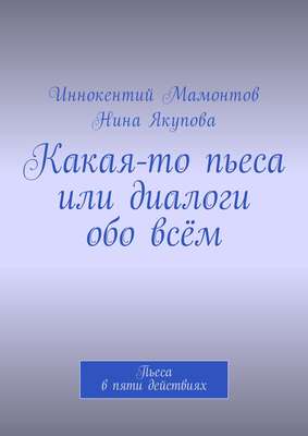 Какая-то пьеса или диалоги обо всём. Пьеса в пяти действиях
