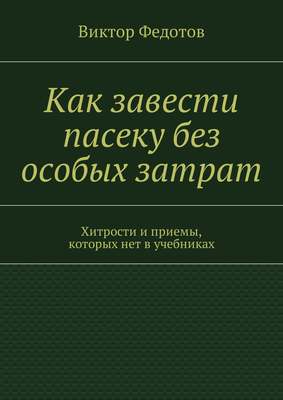 Как завести пасеку без особых затрат. Хитрости и приемы, которых нет в учебниках