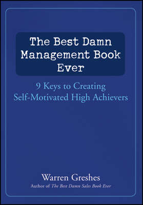 The Best Damn Management Book Ever. 9 Keys to Creating Self-Motivated High Achievers