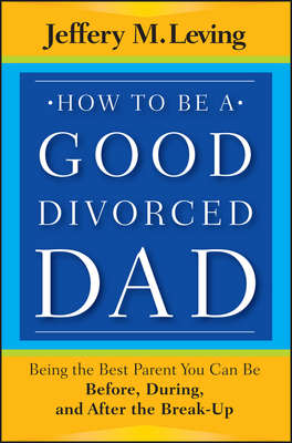 How to be a Good Divorced Dad. Being the Best Parent You Can Be Before, During and After the Break-Up