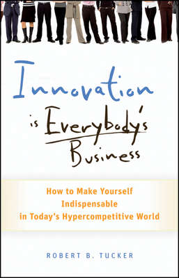 Innovation is Everybody's Business. How to Make Yourself Indispensable in Today's Hypercompetitive World
