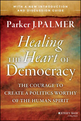 Healing the Heart of Democracy. The Courage to Create a Politics Worthy of the Human Spirit