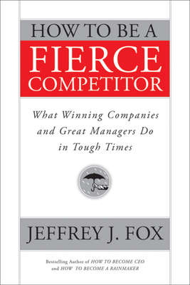 How to Be a Fierce Competitor. What Winning Companies and Great Managers Do in Tough Times