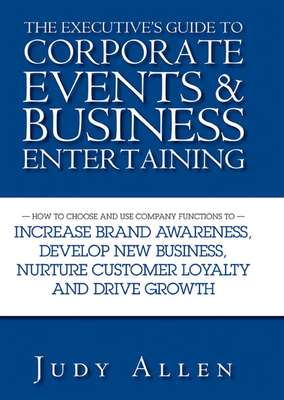 The Executive's Guide to Corporate Events and Business Entertaining. How to Choose and Use Corporate Functions to Increase Brand Awareness, Develop New Business, Nurture Customer Loyalty and Drive Growth