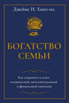 Богатство семьи. Как сохранить в семье человеческий, интеллектуальный и финансовый капиталы