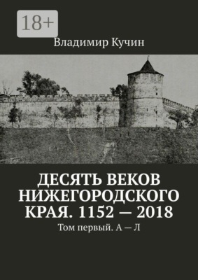 Десять веков Нижегородского края. 1152—2018. Том первый. А — Л