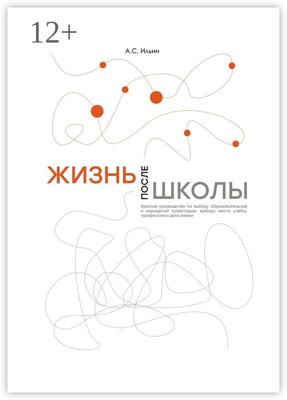 Жизнь после школы. Краткое руководство к выбору образовательной и карьерной траектории, выбору вуза и суза, выбору профессии и дела жизни