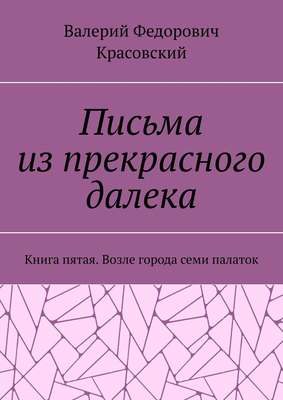 Письма из прекрасного далека. Книга пятая. Возле города семи палаток