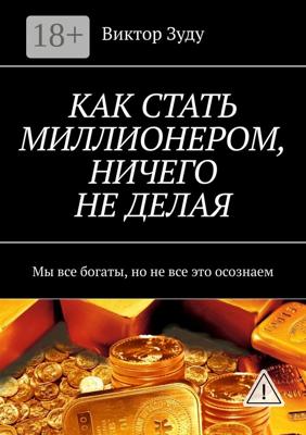 КАК СТАТЬ МИЛЛИОНЕРОМ, НИЧЕГО НЕ ДЕЛАЯ. Мы все богаты, но не все это осознаем