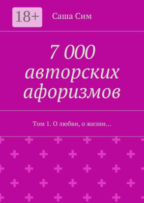 7 000 авторских афоризмов. Том 1. О любви, о жизни…