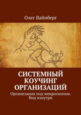 Системный коучинг организаций. Организация под микроскопом. Вид изнутри
