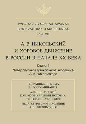 Русская духовная музыка в документах и материалах. Том VIII. А. В. Никольский и хоровое движение в России в начале XX века. Книга 1. Литературно-музыкальное наследие А. В. Никольского