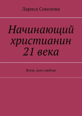 Начинающий христианин 21 века. Всем, кого люблю