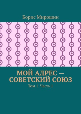 Мой адрес – Советский Союз. Том 1. Часть 1