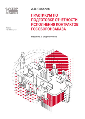 1С:Академия ERP. Практикум по подготовке отчетности исполнения контрактов гособоронзаказа (+ epub). Издание 2, стереотипное
