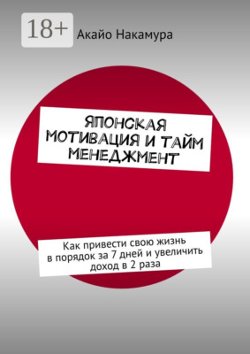 Японская мотивация и тайм-менеджмент. Как привести свою жизнь в порядок за 7 дней и увеличить доход в 2 раза
