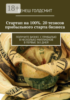 Стартап на 100%. 20 тезисов прибыльного старта бизнеса. Получите бизнес с прибылью в несколько миллионов в первые 365 дней