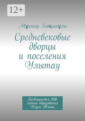 Средневековые дворцы и поселения Улытау. Посвящается 800-летию образования Улуса Жошы