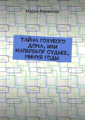 Тайна голубого дома, или Наперекор судьбе, минуя годы