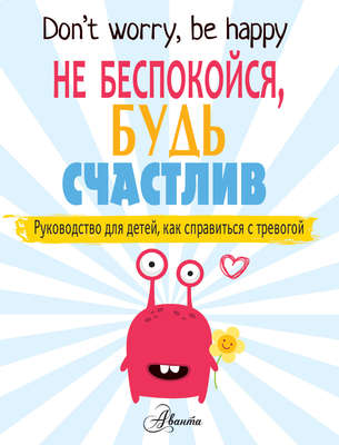 Не беспокойся, будь счастлив. Руководство для детей, как справиться с тревогой