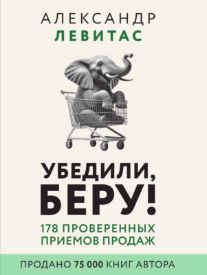 Убедили, беру! 178 проверенных приемов продаж