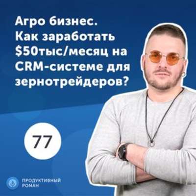 77. Дмитрий Михальчук, GrainTrack. Агро бизнес. Как заработать $50 тыс/месяц на CRM-системе для зернотрейдеров?