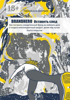 BRANDHERO: оставить след. Как построить созидательный бренд на любимом деле и создать внеконкурентный продукт, делая мир лучше. Книга-открытие