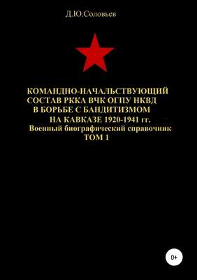 Командно-начальствующий состав РККА, ВЧК, ОГПУ, НКВД в борьбе с бандитизмом на Кавказе в 1920-1941 гг. Том 1