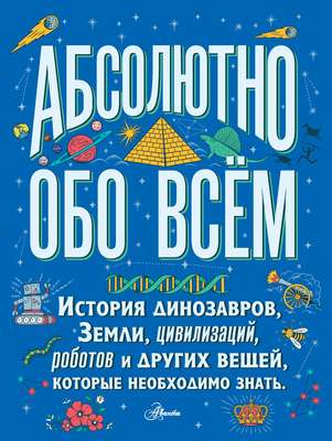Абсолютно обо всём. История динозавров, Земли, цивилизаций, роботов и других вещей, которые необходимо знать