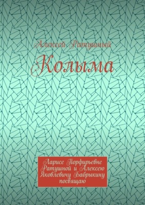 Колыма. Ларисе Порфирьевне Ратушной и Алексею Яковлевичу Бабрыкину посвящаю