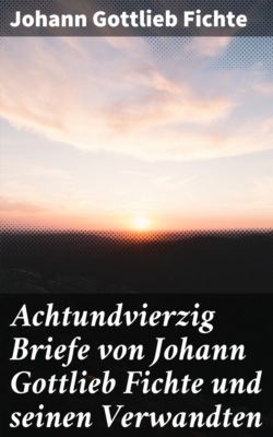 Achtundvierzig Briefe von Johann Gottlieb Fichte und seinen Verwandten