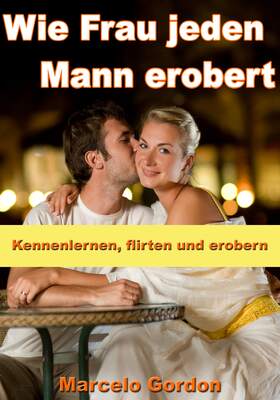Wie Frau jeden Mann erobert - Kennenlernen, flirten und erobern