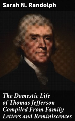 The Domestic Life of Thomas Jefferson Compiled From Family Letters and Reminiscences