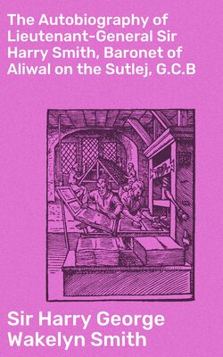 The Autobiography of Lieutenant-General Sir Harry Smith, Baronet of Aliwal on the Sutlej, G.C.B
