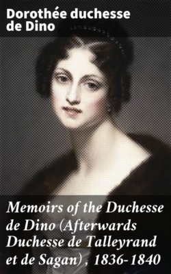 Memoirs of the Duchesse de Dino (Afterwards Duchesse de Talleyrand et de Sagan) , 1836-1840