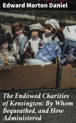 The Endowed Charities of Kensington: By Whom Bequeathed, and How Administered