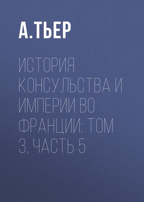 История Консульства и Империи во Франции: Том 3, Часть 5